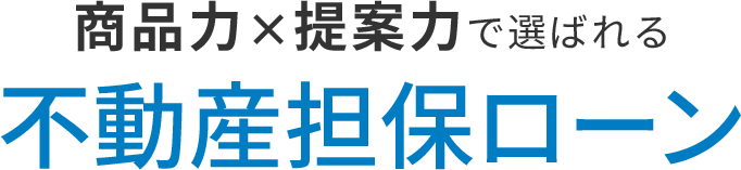 商品力×提案力で選ばれる不動産担保ローン