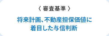 〈審査基準〉　将来計画、不動産担保価値に着目した与信判断