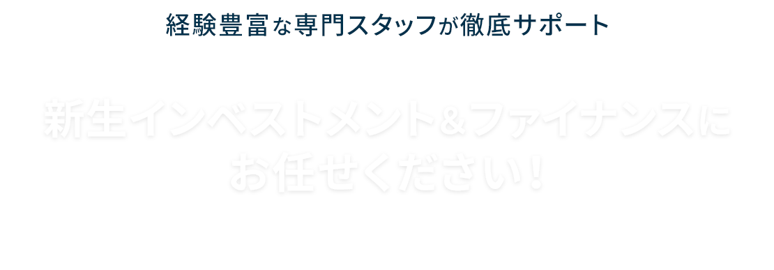 経験豊富な専門スタッフが徹底サポート　新生インベストメント＆ファイナンスにお任せください！　SBI新生銀行グループの確かなノウハウによるご提案でお客さまの不安を解消します。