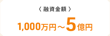 〈融資金額〉　1,000万円～5億円