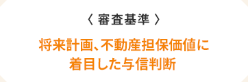 〈審査基準〉　将来計画、不動産担保価値に着目した与信判断