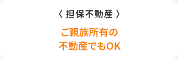 〈担保不動産〉　ご親族所有の不動産でもOK