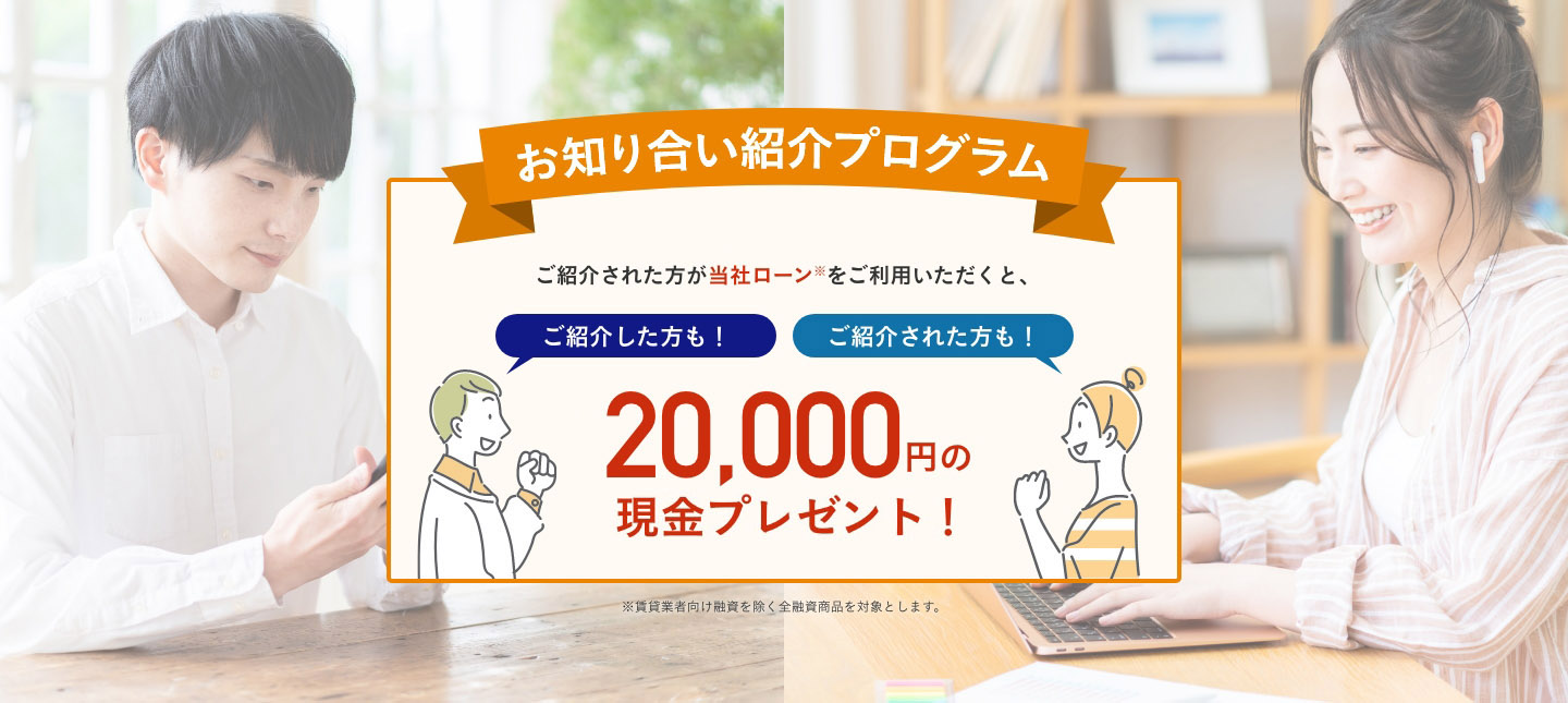 お知り合い紹介プログラム　ご紹介された方が当社ローンをご利用いただくと、ご紹介者、ご紹介された方どちらにも20,000円分の現金プレゼント！