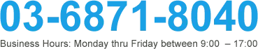 03-6871-8040 Business Hours: Monday thru Friday between 9:00 - 17:00