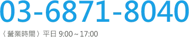 03-6871-8040 〈營業時間〉平日 9:00～17:00