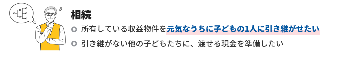 相続 所有している収益物件を元気なうちに子どもの1人に引き継がせたい 引き継がない他の子どもたちに、渡せる現金を準備したい