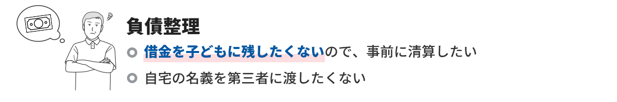 負債整理 借金を子どもに残したくないので、事前に清算したい 自宅の名義を第三者に渡したくない